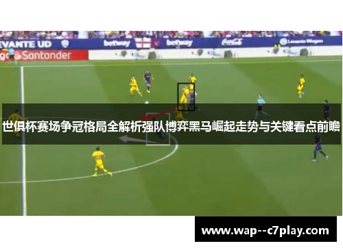 世俱杯赛场争冠格局全解析强队博弈黑马崛起走势与关键看点前瞻 世俱杯赛场争冠格局全解析强队博弈黑马崛起走势与关键看点前瞻