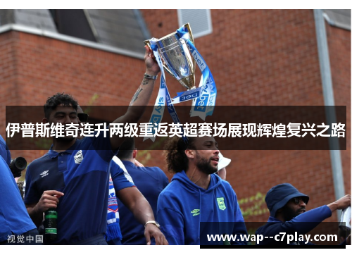 伊普斯维奇连升两级重返英超赛场展现辉煌复兴之路