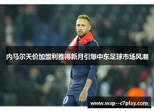 内马尔天价加盟利雅得新月引爆中东足球市场风潮