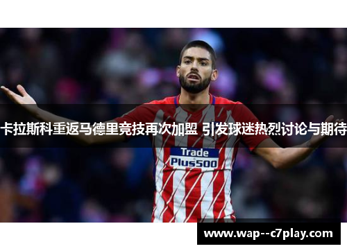 卡拉斯科重返马德里竞技再次加盟 引发球迷热烈讨论与期待