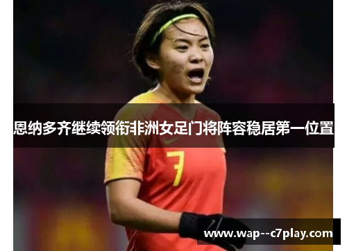 恩纳多齐继续领衔非洲女足门将阵容稳居第一位置 恩纳多齐继续领衔非洲女足门将阵容稳居第一位置