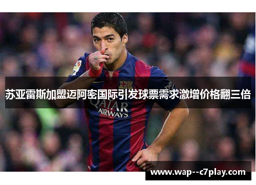 苏亚雷斯加盟迈阿密国际引发球票需求激增价格翻三倍