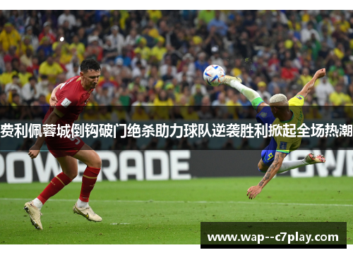 费利佩蓉城倒钩破门绝杀助力球队逆袭胜利掀起全场热潮 费利佩蓉城倒钩破门绝杀助力球队逆袭胜利掀起全场热潮