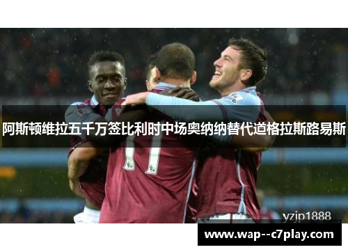 阿斯顿维拉五千万签比利时中场奥纳纳替代道格拉斯路易斯 阿斯顿维拉五千万签比利时中场奥纳纳替代道格拉斯路易斯