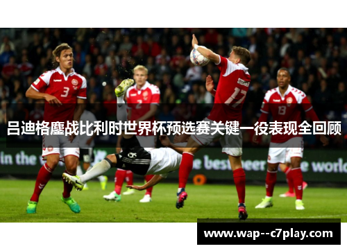 吕迪格鏖战比利时世界杯预选赛关键一役表现全回顾