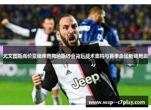 尤文图斯高价豪赌库普梅纳斯转会背后战术重构与赛季命运新赌局启