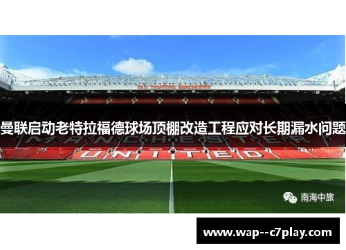 曼联启动老特拉福德球场顶棚改造工程应对长期漏水问题