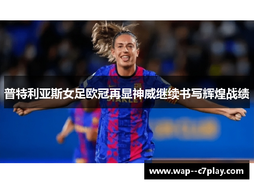 普特利亚斯女足欧冠再显神威继续书写辉煌战绩