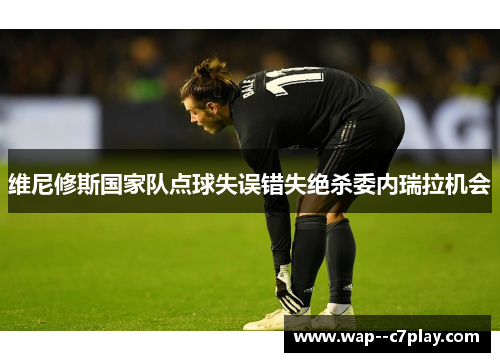 维尼修斯国家队点球失误错失绝杀委内瑞拉机会