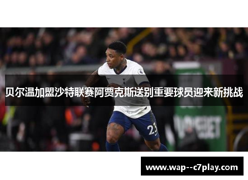 贝尔温加盟沙特联赛阿贾克斯送别重要球员迎来新挑战