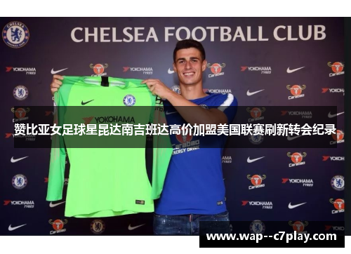 赞比亚女足球星昆达南吉班达高价加盟美国联赛刷新转会纪录