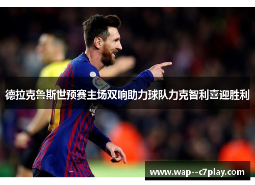 德拉克鲁斯世预赛主场双响助力球队力克智利喜迎胜利 德拉克鲁斯世预赛主场双响助力球队力克智利喜迎胜利