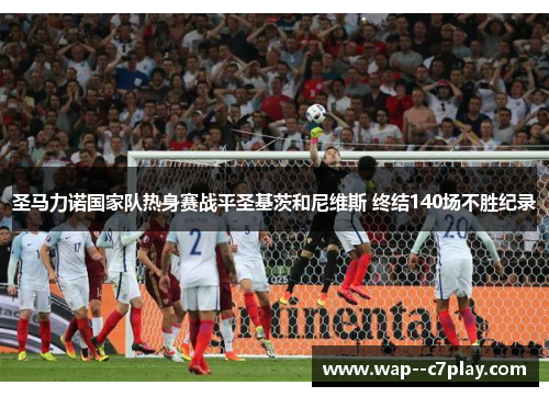 圣马力诺国家队热身赛战平圣基茨和尼维斯 终结140场不胜纪录 圣马力诺国家队热身赛战平圣基茨和尼维斯 终结140场不胜纪录