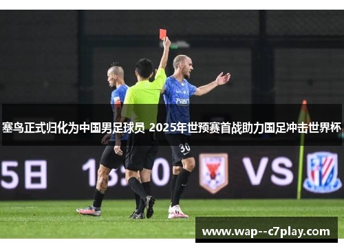 塞鸟正式归化为中国男足球员 2025年世预赛首战助力国足冲击世界杯 塞鸟正式归化为中国男足球员 2025年世预赛首战助力国足冲击世界杯