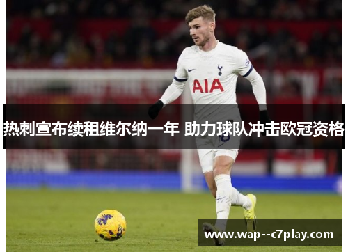 热刺宣布续租维尔纳一年 助力球队冲击欧冠资格 热刺宣布续租维尔纳一年 助力球队冲击欧冠资格