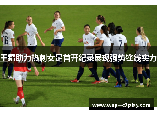 王霜助力热刺女足首开纪录展现强势锋线实力 王霜助力热刺女足首开纪录展现强势锋线实力