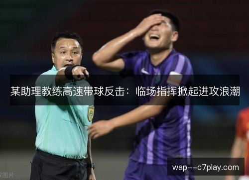 某助理教练高速带球反击:临场指挥掀起进攻浪潮 某助理教练高速带球反击:临场指挥掀起进攻浪潮