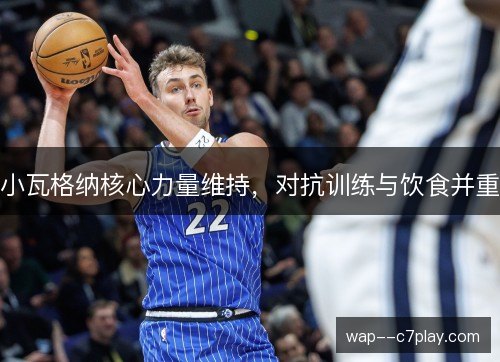 小瓦格纳核心力量维持，对抗训练与饮食并重