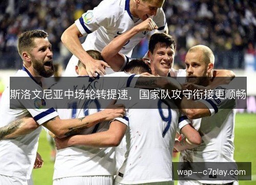 斯洛文尼亚中场轮转提速,国家队攻守衔接更顺畅 斯洛文尼亚中场轮转提速,国家队攻守衔接更顺畅