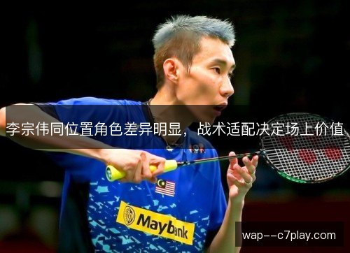李宗伟同位置角色差异明显,战术适配决定场上价值 李宗伟同位置角色差异明显,战术适配决定场上价值